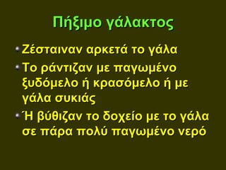 Πήξιμο γάλακτος
Ζέσταιναν αρκετά το γάλα
Το ράντιζαν με παγωμένο
ξυδόμελο ή κρασόμελο ή με
γάλα συκιάς
Ή βύθιζαν το δοχείο με το γάλα
σε πάρα πολύ παγωμένο νερό
 