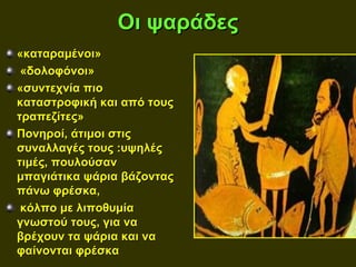 Οι ψαράδες
«καταραμένοι»
 «δολοφόνοι»
«συντεχνία πιο
καταστροφική και από τους
τραπεζίτες»
Πονηροί, άτιμοι στις
συναλλαγές τους :υψηλές
τιμές, πουλούσαν
μπαγιάτικα ψάρια βάζοντας
πάνω φρέσκα,
 κόλπο με λιποθυμία
γνωστού τους, για να
βρέχουν τα ψάρια και να
φαίνονται φρέσκα
 