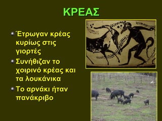 ΚΡΕΑΣ
Έτρωγαν κρέας
κυρίως στις
γιορτές
Συνήθιζαν το
χοιρινό κρέας και
τα λουκάνικα
Το αρνάκι ήταν
πανάκριβο
 