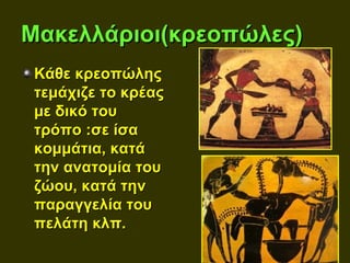 Μακελλάριοι(κρεοπώλες)
 Κάθε κρεοπώλης
 τεμάχιζε το κρέας
 με δικό του
 τρόπο :σε ίσα
 κομμάτια, κατά
 την ανατομία του
 ζώου, κατά την
 παραγγελία του
 πελάτη κλπ.
 