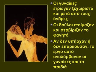 Οι γυναίκες
έτρωγαν ξεχωριστά
και μετά από τους
άνδρες
Οι δούλοι ετοίμαζαν
και σερβίριζαν το
φαγητό
Αν δεν υπήρχαν ή
δεν επαρκούσαν, το
έργο αυτό
αναλάμβαναν οι
γυναίκες και τα
παιδιά
 