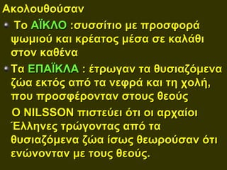 Ακολουθούσαν
  Το ΑΪΚΛΟ :συσσίτιο με προσφορά
 ψωμιού και κρέατος μέσα σε καλάθι
 στον καθένα
 Τα ΕΠΑΪΚΛΑ : έτρωγαν τα θυσιαζόμενα
 ζώα εκτός από τα νεφρά και τη χολή,
 που προσφέρονταν στους θεούς
 Ο NILSSON πιστεύει ότι οι αρχαίοι
 Έλληνες τρώγοντας από τα
 θυσιαζόμενα ζώα ίσως θεωρούσαν ότι
 ενώνονταν με τους θεούς.
 