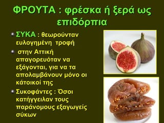 ΦΡΟΥΤΑ : φρέσκα ή ξερά ως
      επιδόρπια
ΣΥΚΑ : θεωρούνταν
ευλογημένη τροφή
 στην Αττική
απαγορευόταν να
εξάγονται, για να τα
απολαμβάνουν μόνο οι
κάτοικοί της
Συκοφάντες : Όσοι
κατήγγειλαν τους
παράνομους εξαγωγείς
σύκων
 