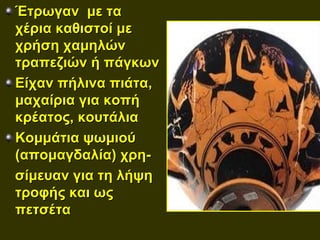 Έτρωγαν με τα
χέρια καθιστοί με
χρήση χαμηλών
τραπεζιών ή πάγκων
Είχαν πήλινα πιάτα,
μαχαίρια για κοπή
κρέατος, κουτάλια
Κομμάτια ψωμιού
(απομαγδαλία) χρη-
σίμευαν για τη λήψη
τροφής και ως
πετσέτα
 