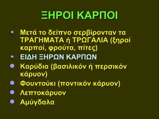 ΞΗΡΟΙ ΚΑΡΠΟΙ
    Μετά το δείπνο σερβίρονταν τα
    ΤΡΑΓΗΜΑΤΑ ή ΤΡΩΓΑΛΙΑ (ξηροί
    καρποί, φρούτα, πίτες)
    ΕΙΔΗ ΞΗΡΩΝ ΚΑΡΠΩΝ
   Καρύδια (βασιλικόν ή περσικόν
    κάρυον)
   Φουντούκι (ποντικόν κάρυον)
   Λεπτοκάρυον
   Αμύγδαλα
 