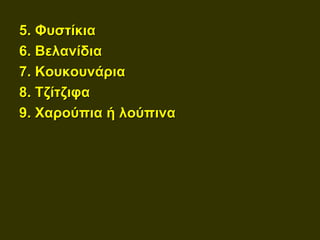 5. Φυστίκια
6. Βελανίδια
7. Κουκουνάρια
8. Τζίτζιφα
9. Χαρούπια ή λούπινα
 