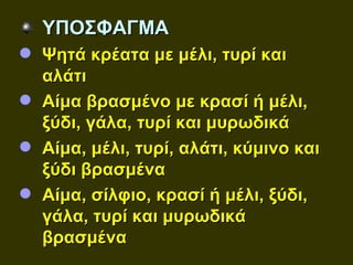 ΥΠΟΣΦΑΓΜΑ
 Ψητά κρέατα με μέλι, τυρί και
  αλάτι
 Αίμα βρασμένο με κρασί ή μέλι,
  ξύδι, γάλα, τυρί και μυρωδικά
 Αίμα, μέλι, τυρί, αλάτι, κύμινο και
  ξύδι βρασμένα
 Αίμα, σίλφιο, κρασί ή μέλι, ξύδι,
  γάλα, τυρί και μυρωδικά
  βρασμένα
 