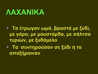 ΛΑΧΑΝΙΚΑ

 Τα έτρωγαν ωμά, βραστά με ξύδι,
με γάρο, με μουστάρδα, με σάλτσα
τυριών, με ξυδόμελο
 Τα συντηρούσαν σε ξύδι ή τα
αποξήραιναν
 