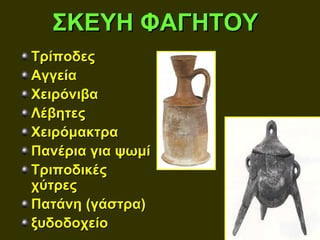 ΣΚΕΥΗ ΦΑΓΗΤΟΥ
Τρίποδες
Αγγεία
Χειρόνιβα
Λέβητες
Χειρόμακτρα
Πανέρια για ψωμί
Τριποδικές
χύτρες
Πατάνη (γάστρα)
ξυδοδοχείο
 