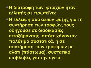 Η διατροφή των φτωχών ήταν
ελλιπής σε πρωτεΐνες.
Η έλλειψη συσκευών ψύξης για τη
συντήρηση των τροφών, τους
οδηγούσε σε διαδικασίες
αποξήρανσης, οπότε χάνονταν
πολύτιμα συστατικά, ή σε
συντήρηση των τροφίμων με
αλάτι (πάστωμα), συστατικό
επιβλαβές για την υγεία.
 