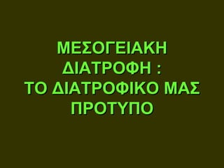 ΜΕΣΟΓΕΙΑΚΗ
    ΔΙΑΤΡΟΦΗ :
ΤΟ ΔΙΑΤΡΟΦΙΚΟ ΜΑΣ
     ΠΡΟΤΥΠΟ
 