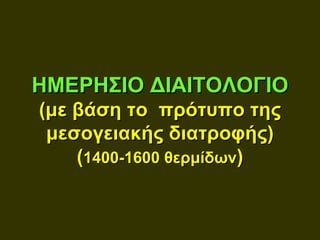 ΗΜΕΡΗΣΙΟ ΔΙΑΙΤΟΛΟΓΙΟ
(με βάση το πρότυπο της
 μεσογειακής διατροφής)
    (1400-1600 θερμίδων)
 