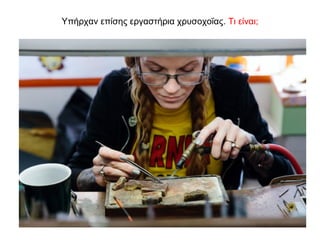 Υπήρχαν επίσης εργαστήρια χρυσοχοΐας. Τι είναι;
 