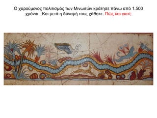 Ο χαρούµενος πολιτισµός των Μινωιτών κράτησε πάνω από 1.500
χρόνια. Και μετά η δύναμή τους χάθηκε. Πώς και γιατί;
 