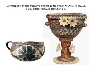 Ζωγράφιζαν σχέδια παρµένα από τη φύση, όπως: λουλούδια, φύλλα,
ζώα, ψάρια, κοχύλια, αστερίες κ.ά.
 