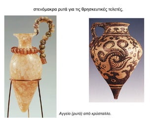 στενόµακρα ρυτά για τις θρησκευτικές τελετές,
Αγγείο (ρυτό) από κρύσταλλο.
 