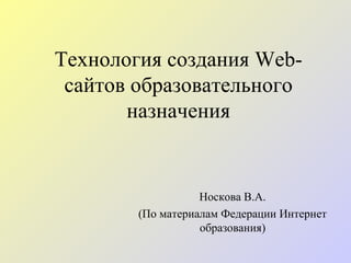 Технология создания  Web- сайтов образовательного назначения Носкова В.А. (По материалам Федерации Интернет образования) 
