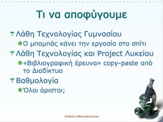 Λάθη Τεχνολογίας Γυμνασίου
Ο μπαμπάς κάνει την εργασία στο σπίτι
Λάθη Τεχνολογίας και Project Λυκείου
«Βιβλιογραφική έρευνα» copy-paste από
το Διαδίκτυο
Βαθμολογία
Όλοι άριστοι;
Ανδρέας Αθανασόπουλος 10
 