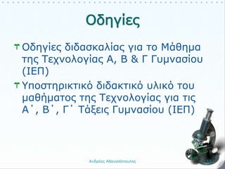 Οδηγίες διδασκαλίας για το Μάθημα
της Τεχνολογίας Α, Β & Γ Γυμνασίου
(ΙΕΠ)
Υποστηρικτικό διδακτικό υλικό του
μαθήματος της Τεχνολογίας για τις
Α΄, Β΄, Γ΄ Τάξεις Γυμνασίου (ΙΕΠ)
Ανδρέας Αθανασόπουλος 13
 