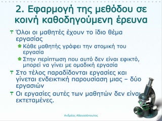 Όλοι οι μαθητές έχουν το ίδιο θέμα
εργασίας
Κάθε μαθητής γράφει την ατομική του
εργασία
Στην περίπτωση που αυτό δεν είναι εφικτό,
μπορεί να γίνει με ομαδική εργασία
Στο τέλος παραδίδονται εργασίες και
γίνεται ενδεικτική παρουσίαση μιας – δύο
εργασιών
Οι εργασίες αυτές των μαθητών δεν είναι
εκτεταμένες.
Ανδρέας Αθανασόπουλος 24
 