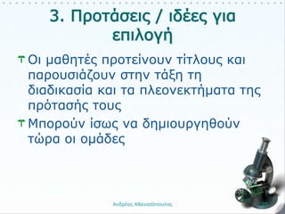 Οι μαθητές προτείνουν τίτλους και
παρουσιάζουν στην τάξη τη
διαδικασία και τα πλεονεκτήματα της
πρότασής τους
Μπορούν ίσως να δημιουργηθούν
τώρα οι ομάδες
Ανδρέας Αθανασόπουλος 25
 