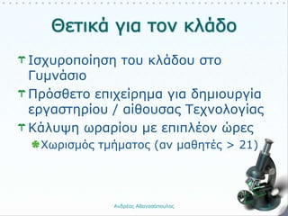 Ισχυροποίηση του κλάδου στο
Γυμνάσιο
Πρόσθετο επιχείρημα για δημιουργία
εργαστηρίου / αίθουσας Τεχνολογίας
Κάλυψη ωραρίου με επιπλέον ώρες
Χωρισμός τμήματος (αν μαθητές > 21)
Ανδρέας Αθανασόπουλος 5
 