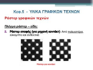 Ράστερ γραφικών τεχνών
Πλέγμα ράστερ – είδη:
2. Ράστερ επαφής (για μηχανή κοντάκτ): Από πολυεστέρα,
εύκαμπτο και ανθεκτικό
 