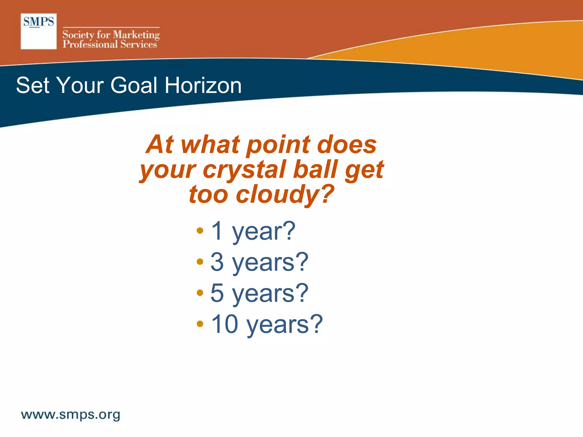 Set Your Goal Horizon
At what point does
your crystal ball get
too cloudy?
• 1 year?
• 3 years?
• 5 years?
• 10 years?
 