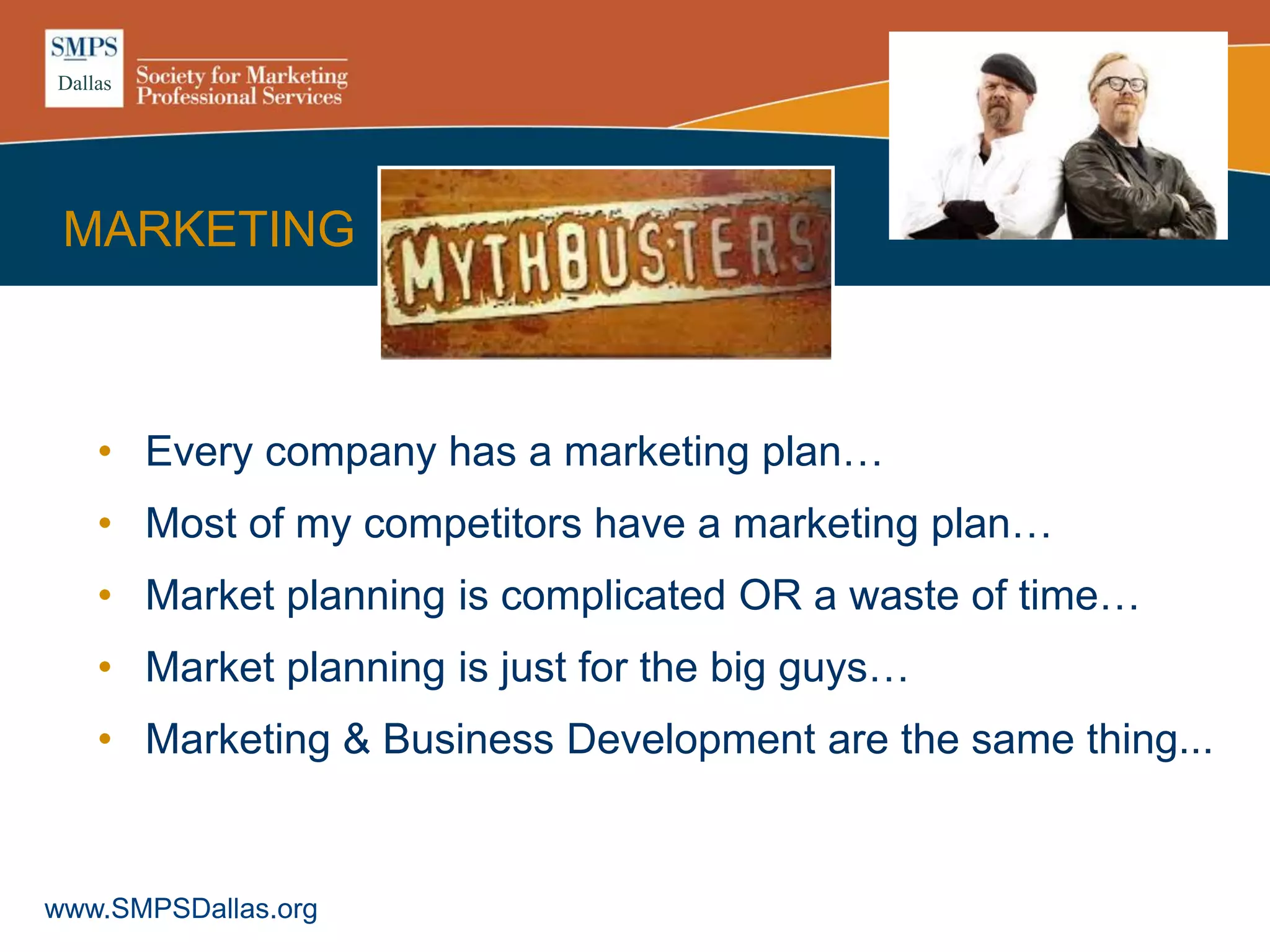 Dallas
www.SMPSDallas.org
MARKETING
• Every company has a marketing plan…
• Most of my competitors have a marketing plan…
• Market planning is complicated OR a waste of time…
• Market planning is just for the big guys…
• Marketing & Business Development are the same thing...
 