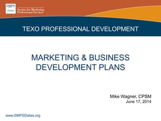 TEXO PROFESSIONAL DEVELOPMENT
Dallas
www.SMPSDallas.org
MARKETING & BUSINESS
DEVELOPMENT PLANS
Mike Wagner, CPSM
June 17, 2014
 