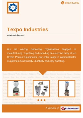 08376809939
A Member of
Texpo Industries
www.texpoindustries.in
Waffle Baker Dipping Wells Blenders Topping Warmers Cone Stands Scoopers &
Spades Display Freezer For Ice Cream Waffle Maker Waffle Cone Premix Powder sandwich
griller mixer Mould Cone Rollers Extra Accessories ICE CREAME SPINNER Waffle
Baker Dipping Wells Blenders Topping Warmers Cone Stands Scoopers & Spades Display
Freezer For Ice Cream Waffle Maker Waffle Cone Premix Powder sandwich
griller mixer Mould Cone Rollers Extra Accessories ICE CREAME SPINNER Waffle
Baker Dipping Wells Blenders Topping Warmers Cone Stands Scoopers & Spades Display
Freezer For Ice Cream Waffle Maker Waffle Cone Premix Powder sandwich
griller mixer Mould Cone Rollers Extra Accessories ICE CREAME SPINNER Waffle
Baker Dipping Wells Blenders Topping Warmers Cone Stands Scoopers & Spades Display
Freezer For Ice Cream Waffle Maker Waffle Cone Premix Powder sandwich
griller mixer Mould Cone Rollers Extra Accessories ICE CREAME SPINNER Waffle
Baker Dipping Wells Blenders Topping Warmers Cone Stands Scoopers & Spades Display
Freezer For Ice Cream Waffle Maker Waffle Cone Premix Powder sandwich
griller mixer Mould Cone Rollers Extra Accessories ICE CREAME SPINNER Waffle
Baker Dipping Wells Blenders Topping Warmers Cone Stands Scoopers & Spades Display
Freezer For Ice Cream Waffle Maker Waffle Cone Premix Powder sandwich
griller mixer Mould Cone Rollers Extra Accessories ICE CREAME SPINNER Waffle
Baker Dipping Wells Blenders Topping Warmers Cone Stands Scoopers & Spades Display
We are among pioneering organizations engaged in
manufacturing, supplying and exporting an extensive array of Ice
Cream Parlour Equipments. Our entire range is appreciated for
its optimum functionality, durability and easy handling.
 
