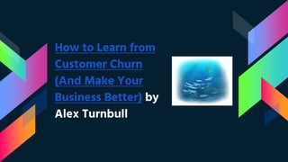 How to Learn from
Customer Churn
(And Make Your
Business Better) by
Alex Turnbull
 