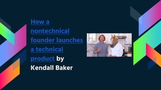 How a
nontechnical
founder launches
a technical
product by
Kendall Baker
 