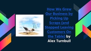 How We Grew
Our Business by
Picking Up
Scraps (and
Stopped Leaving
Customers On
the Table) by
Alex Turnbull
 