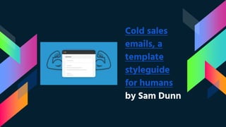 Cold sales
emails, a
template
styleguide
for humans
by Sam Dunn
 