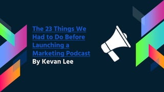 The 23 Things We
Had to Do Before
Launching a
Marketing Podcast
By Kevan Lee
 