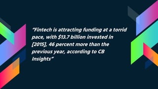 “Fintech is attracting funding at a torrid
pace, with $13.7 billion invested in
[2015], 46 percent more than the
previous year, according to CB
Insights”
 
