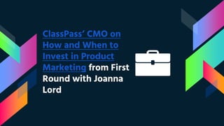 ClassPass’ CMO on
How and When to
Invest in Product
Marketing from First
Round with Joanna
Lord
 