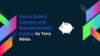 How to Build a
Company with
Basically No Seed
Funding by Terry
White
 