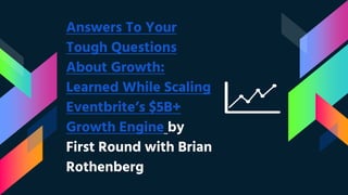 Answers To Your
Tough Questions
About Growth:
Learned While Scaling
Eventbrite’s $5B+
Growth Engine by
First Round with Brian
Rothenberg
 