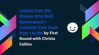 Lessons from the
Woman Who Built
Squarespace’s
Customer Care Team
from 1 to 184 by First
Round with Christa
Collins
 