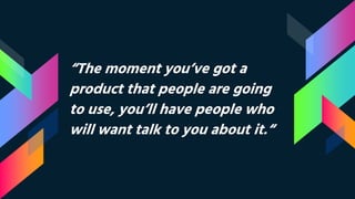 “The moment you’ve got a
product that people are going
to use, you’ll have people who
will want talk to you about it.“
 