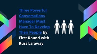 Three Powerful
Conversations
Manager Must
Have To Develop
Their People by
First Round with
Russ Laraway
 