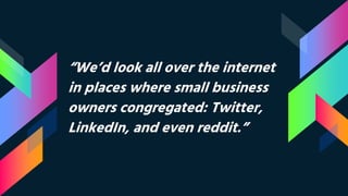 “We’d look all over the internet
in places where small business
owners congregated: Twitter,
LinkedIn, and even reddit.”
 