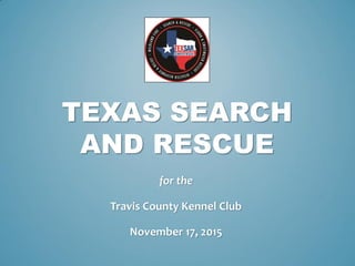 TEXAS SEARCH
AND RESCUE
for the
Travis County Kennel Club
November 17, 2015
 