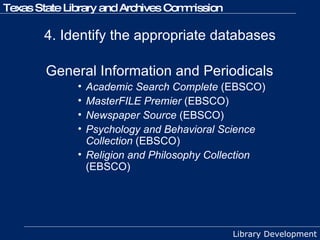 4. Identify the appropriate databases General Information and Periodicals   Academic Search Complete  (EBSCO) MasterFILE Premier  (EBSCO) Newspaper Source  (EBSCO) Psychology and Behavioral Science Collection  (EBSCO) Religion and Philosophy Collection  (EBSCO) 