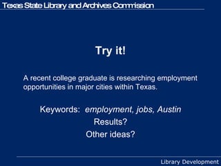 Try it! A recent college graduate is researching employment opportunities in major cities within Texas.  Keywords:  employment, jobs, Austin Results? Other ideas? 