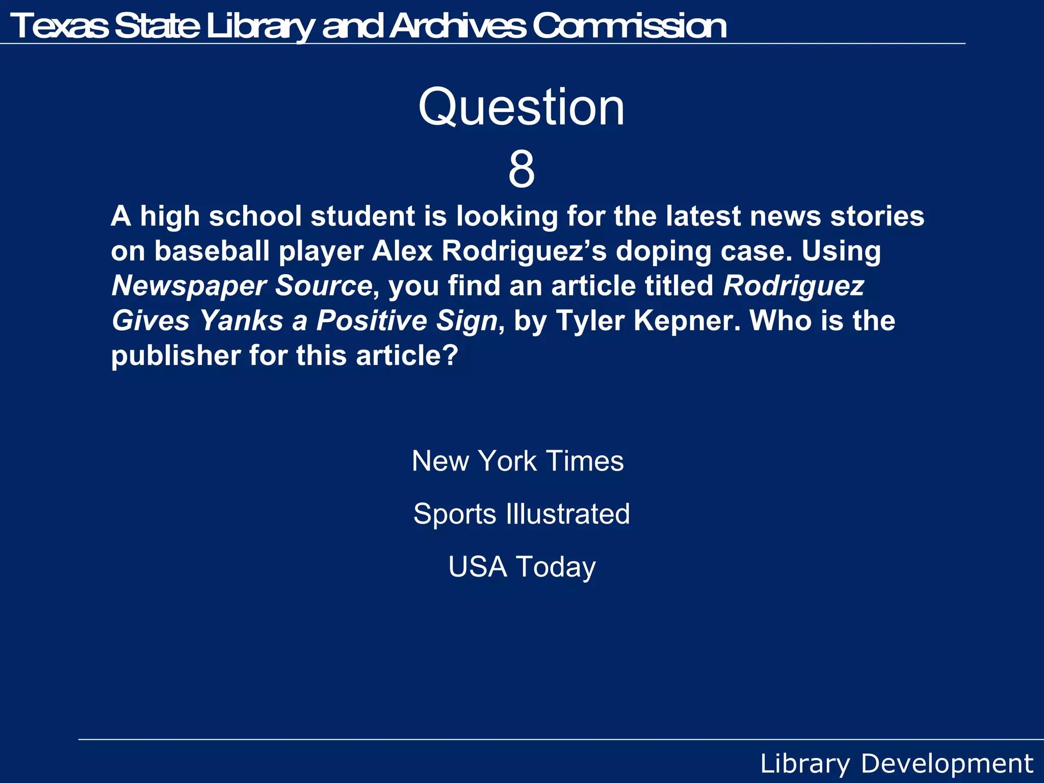 Question 8 A high school student is looking for the latest news stories on baseball player Alex Rodriguez’s doping case. Using  Newspaper Source , you find an article titled  Rodriguez Gives Yanks a Positive Sign , by Tyler Kepner. Who is the publisher for this article? New York Times  Sports Illustrated USA Today 