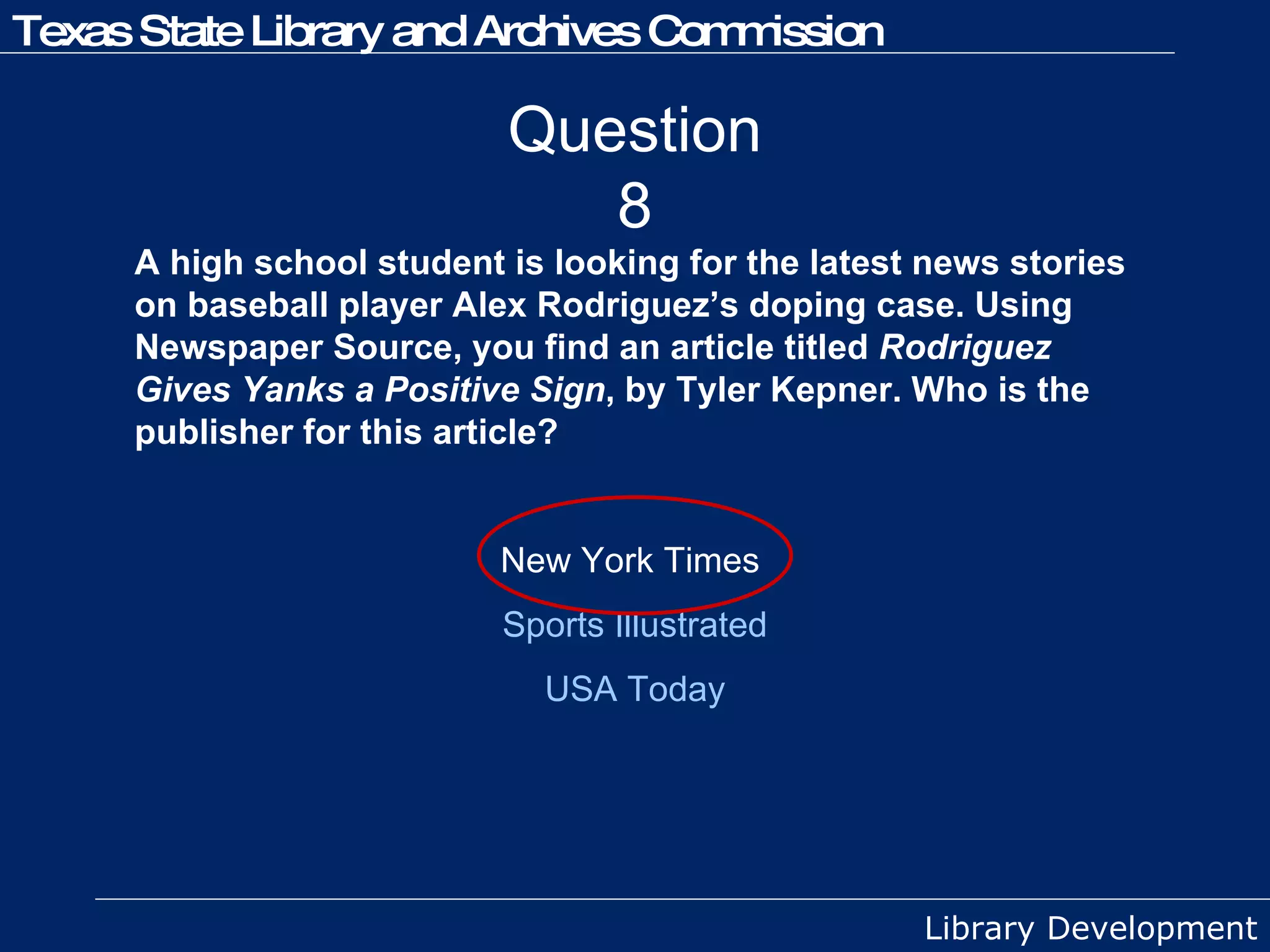 Question 8 A high school student is looking for the latest news stories on baseball player Alex Rodriguez’s doping case. Using Newspaper Source, you find an article titled  Rodriguez Gives Yanks a Positive Sign , by Tyler Kepner. Who is the publisher for this article? New York Times  Sports Illustrated USA Today 