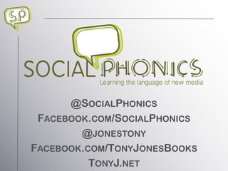 SOCIAL     Learning the language of new media


      @SOCIALPHONICS
 FACEBOOK.COM/SOCIALPHONICS
        @JONESTONY
FACEBOOK.COM/TONYJONESBOOKS
          TONYJ.NET
 